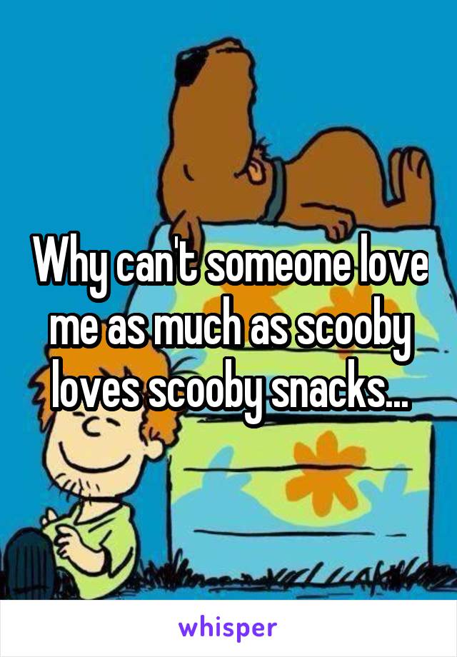 Why can't someone love me as much as scooby loves scooby snacks...