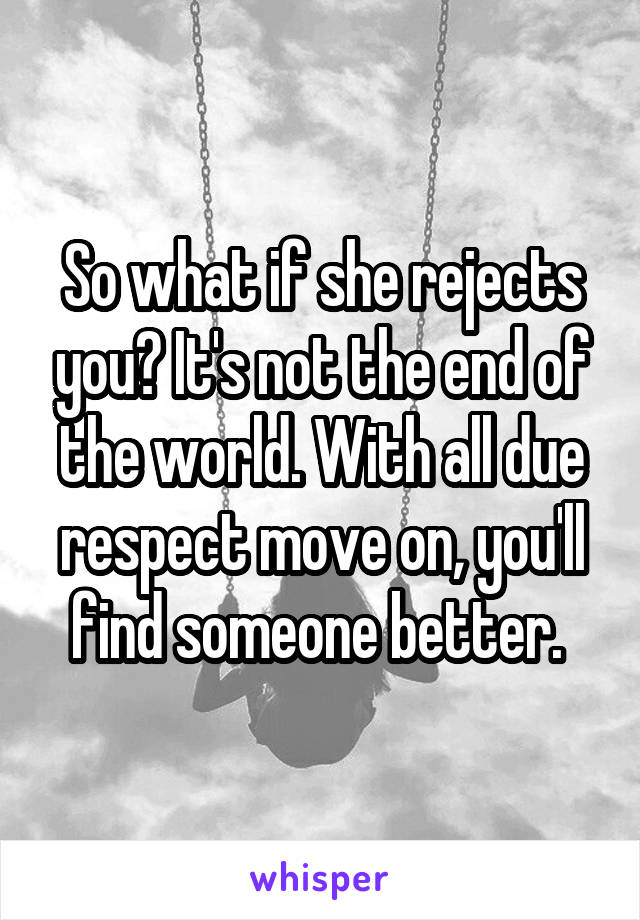 So what if she rejects you? It's not the end of the world. With all due respect move on, you'll find someone better. 