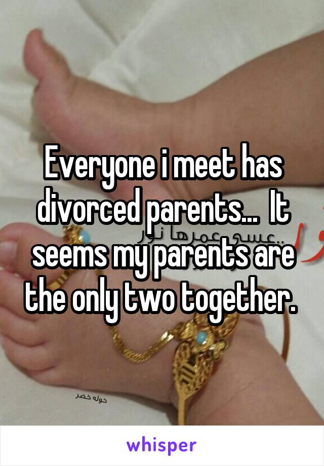 Everyone i meet has divorced parents...  It seems my parents are the only two together. 