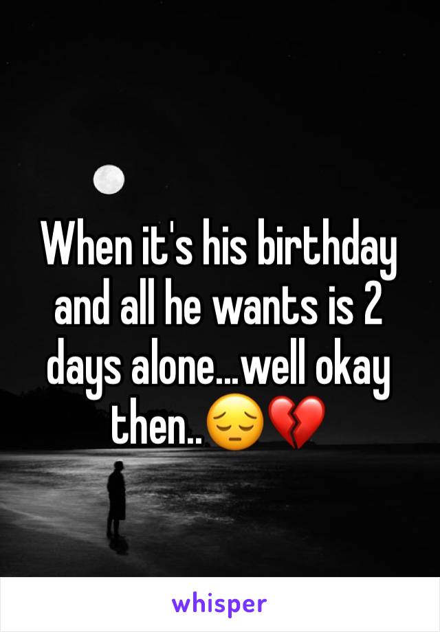 When it's his birthday and all he wants is 2 days alone...well okay then..😔💔