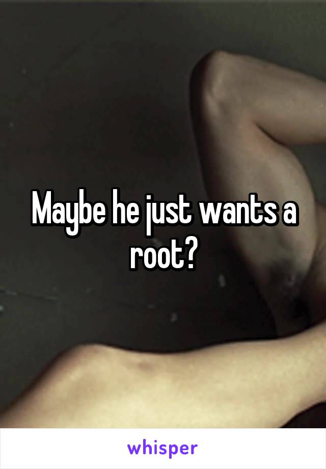 Maybe he just wants a root?