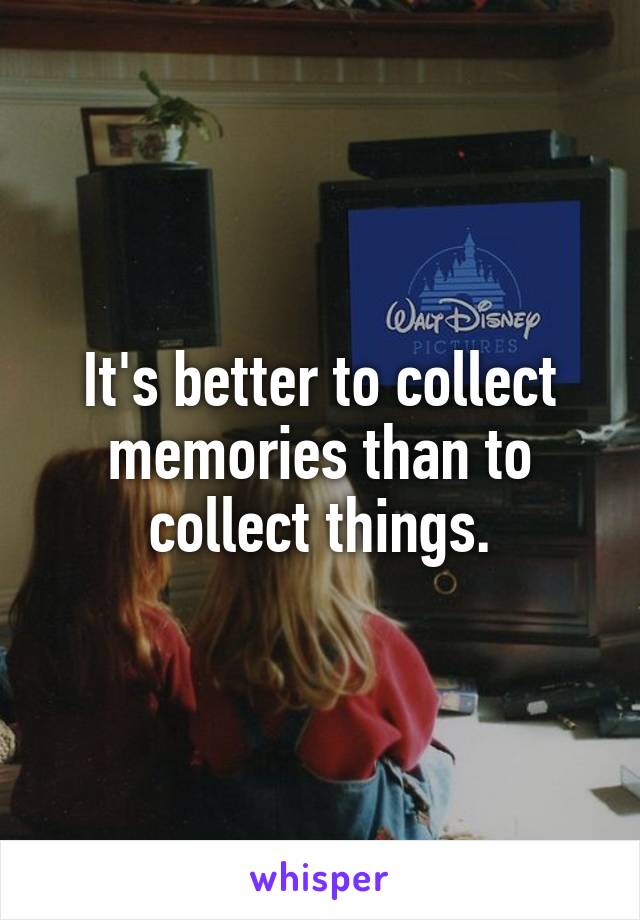 It's better to collect memories than to collect things.