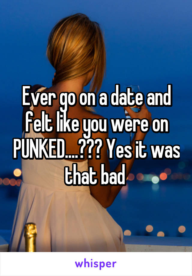 Ever go on a date and felt like you were on PUNKED....??? Yes it was that bad 