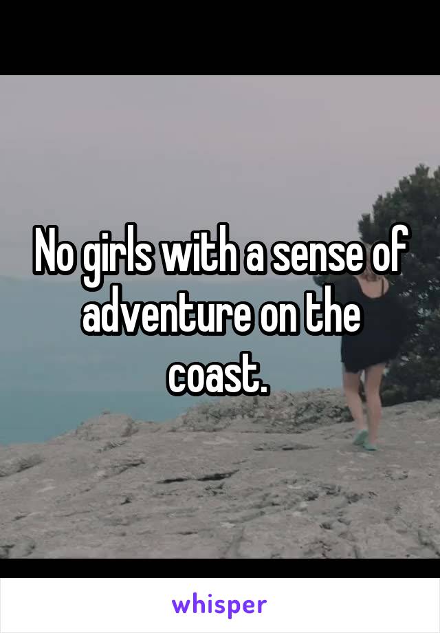 No girls with a sense of adventure on the coast. 