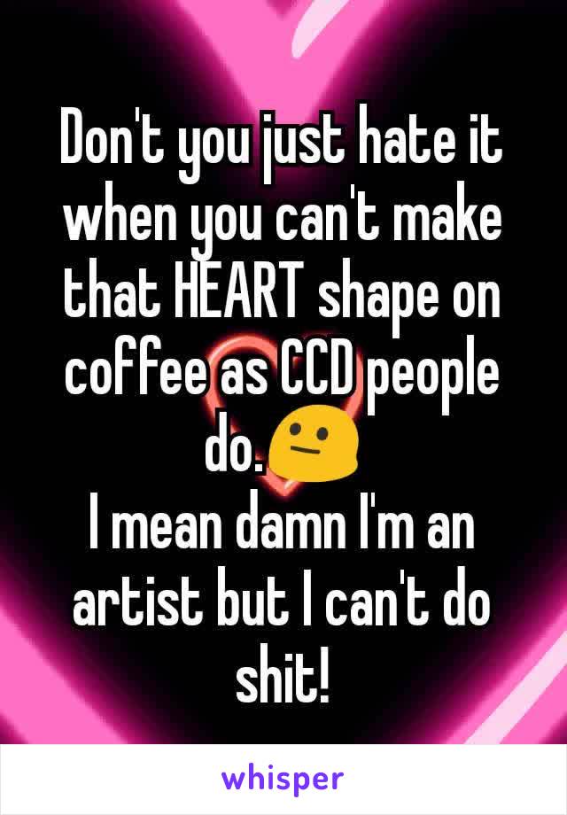 Don't you just hate it when you can't make that HEART shape on coffee as CCD people do.😐
I mean damn I'm an artist but I can't do shit!