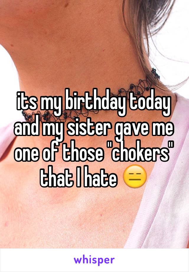 its my birthday today and my sister gave me one of those "chokers" that I hate 😑