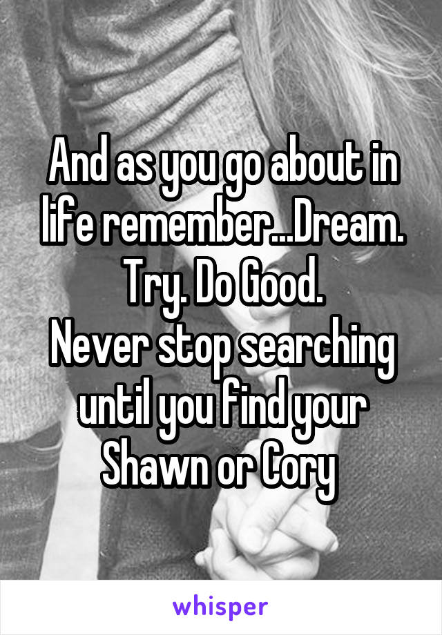 And as you go about in life remember...Dream. Try. Do Good.
Never stop searching until you find your Shawn or Cory 