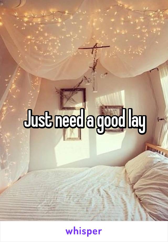 Just need a good lay