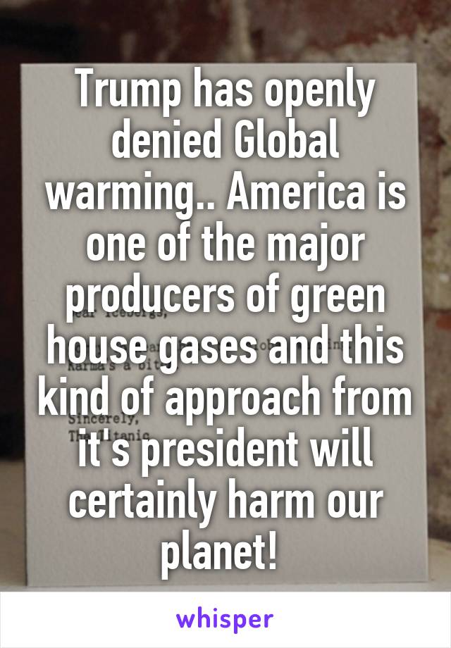 Trump has openly denied Global warming.. America is one of the major producers of green house gases and this kind of approach from it's president will certainly harm our planet! 