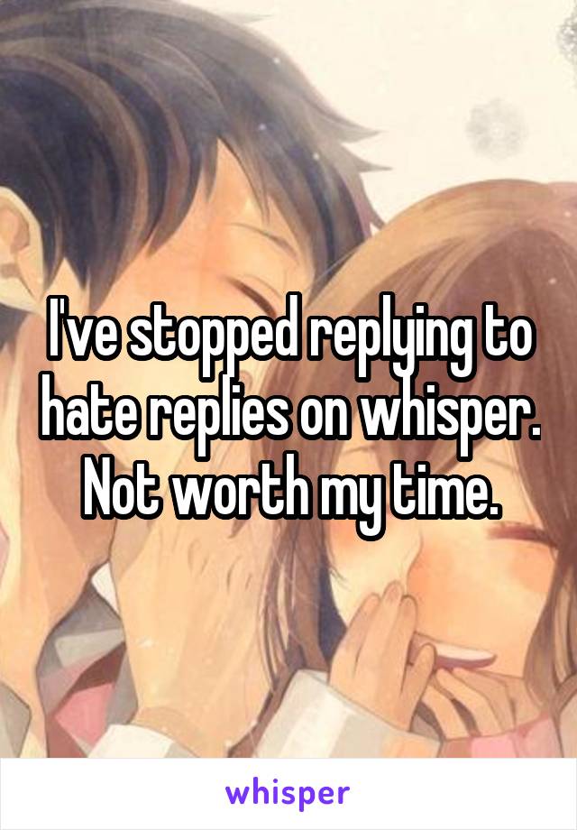 I've stopped replying to hate replies on whisper. Not worth my time.