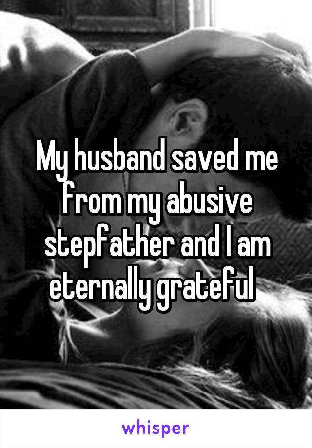 My husband saved me from my abusive stepfather and I am eternally grateful  