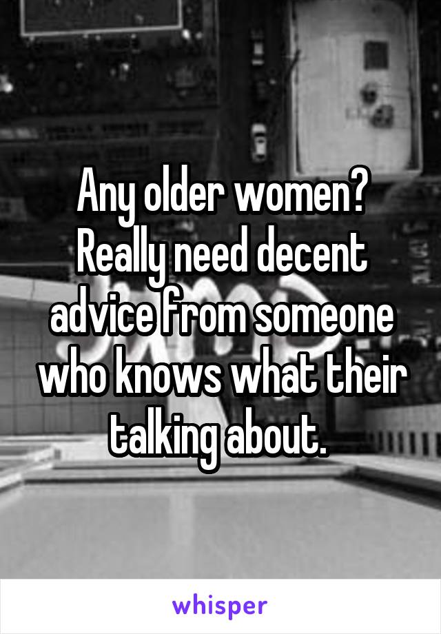 Any older women? Really need decent advice from someone who knows what their talking about. 