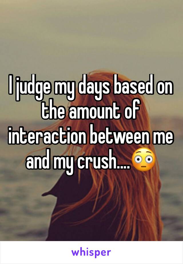 I judge my days based on the amount of interaction between me and my crush....😳