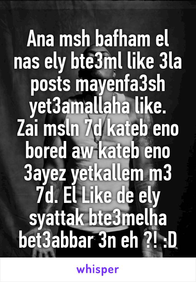 Ana msh bafham el nas ely bte3ml like 3la posts mayenfa3sh yet3amallaha like.
Zai msln 7d kateb eno bored aw kateb eno 3ayez yetkallem m3 7d. El Like de ely syattak bte3melha bet3abbar 3n eh ?! :D