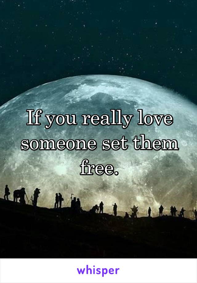 If you really love someone set them free.