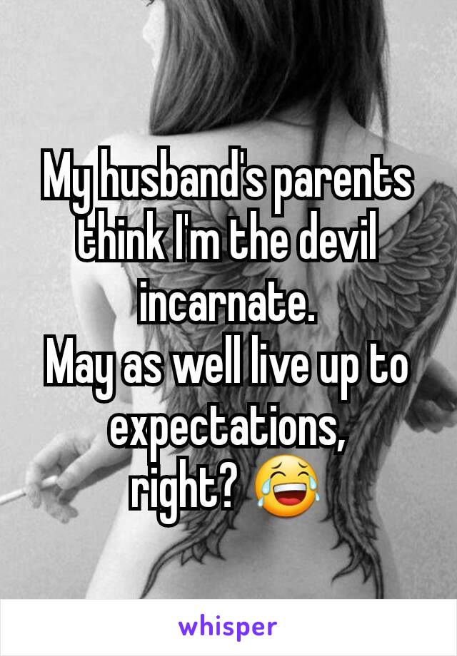 My husband's parents think I'm the devil incarnate.
May as well live up to expectations,
right? 😂