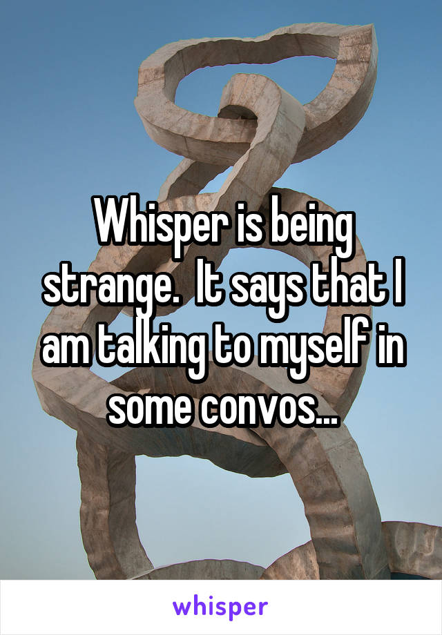 Whisper is being strange.  It says that I am talking to myself in some convos...