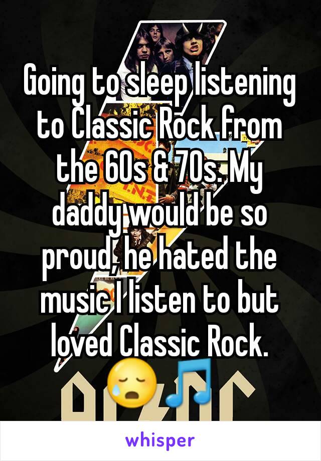 Going to sleep listening to Classic Rock from the 60s & 70s. My daddy would be so proud, he hated the music I listen to but loved Classic Rock. 😥🎵