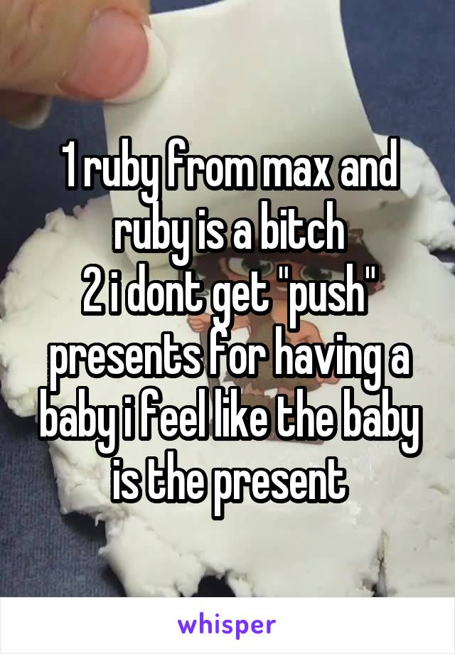 1 ruby from max and ruby is a bitch
2 i dont get "push" presents for having a baby i feel like the baby is the present