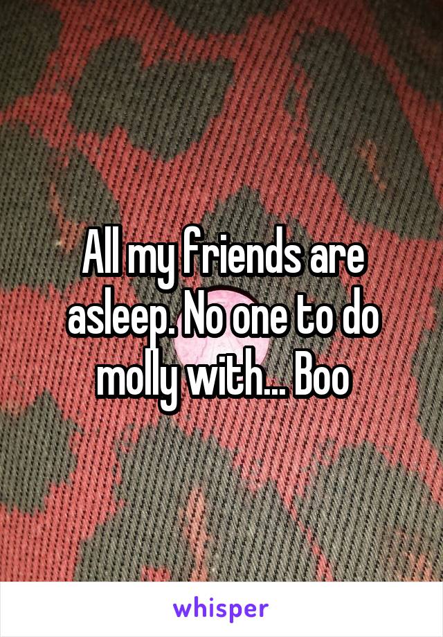 All my friends are asleep. No one to do molly with... Boo