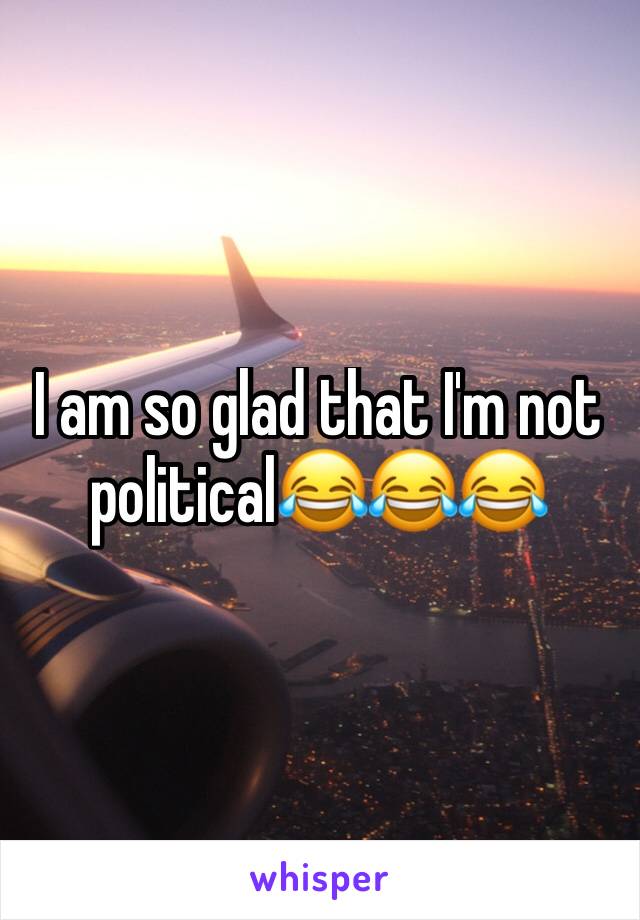 I am so glad that I'm not political😂😂😂