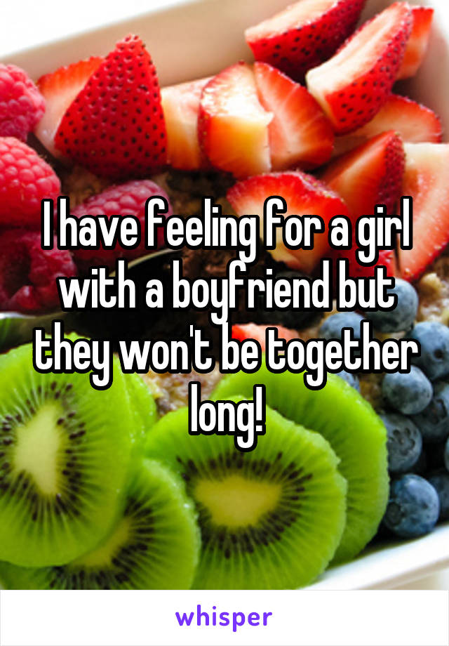 I have feeling for a girl with a boyfriend but they won't be together long!