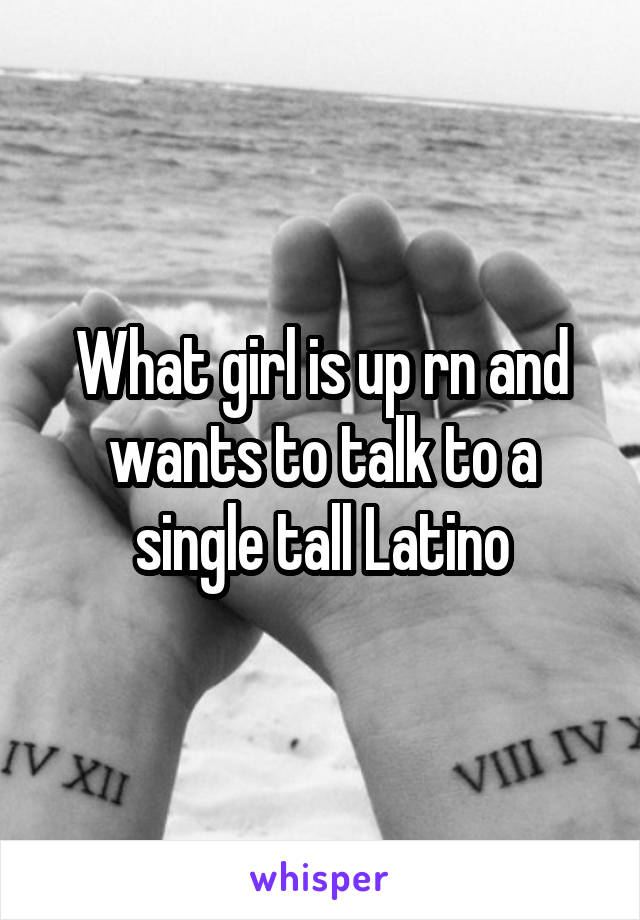 What girl is up rn and wants to talk to a single tall Latino