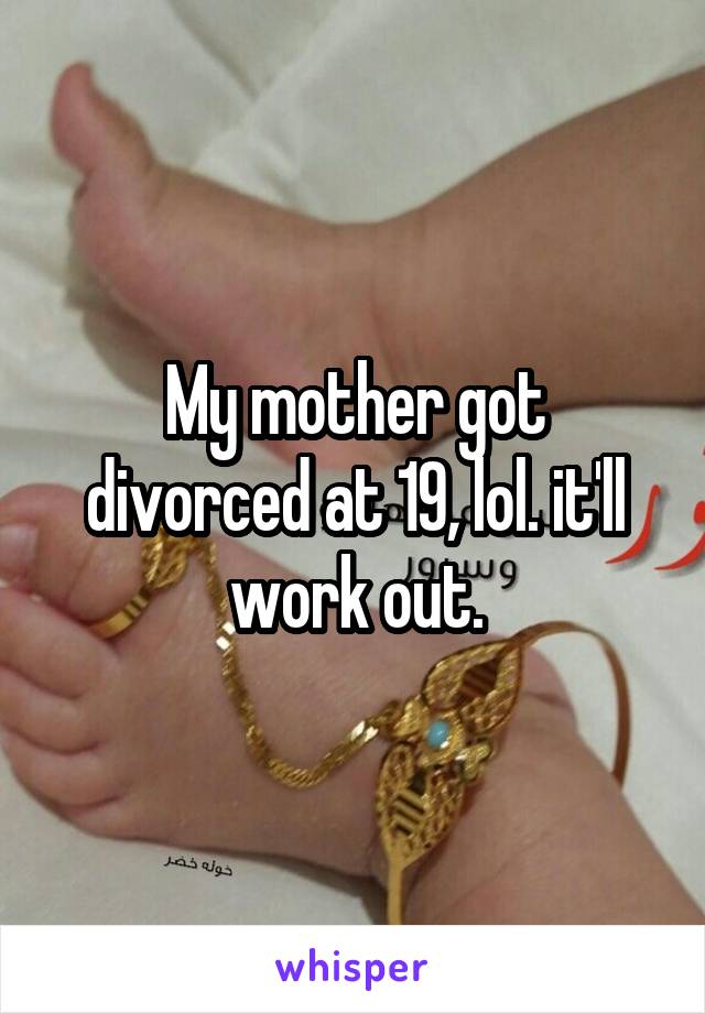 My mother got divorced at 19, lol. it'll work out.