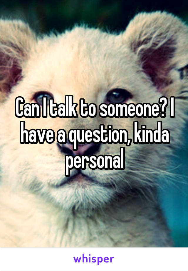 Can I talk to someone? I have a question, kinda personal