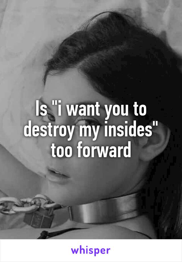 Is "i want you to destroy my insides" too forward