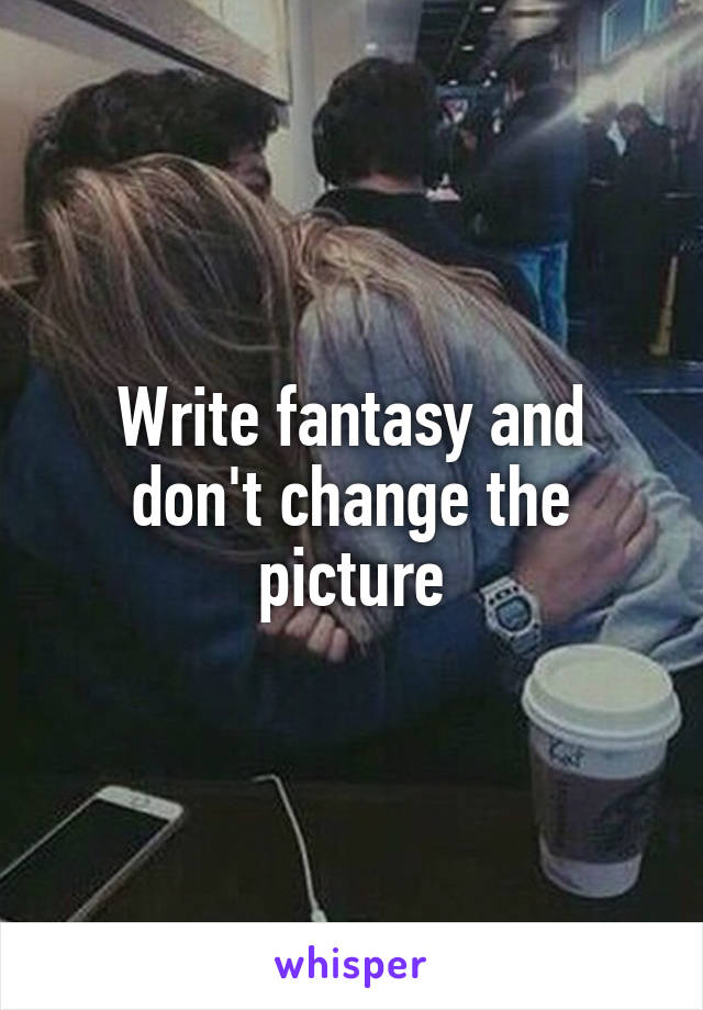 Write fantasy and don't change the picture