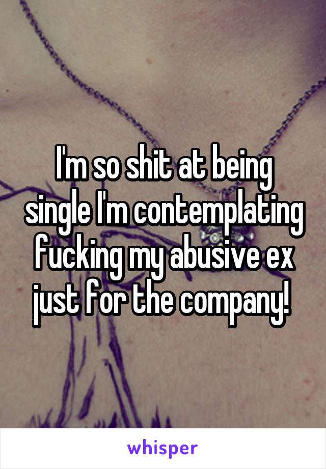 I'm so shit at being single I'm contemplating fucking my abusive ex just for the company! 