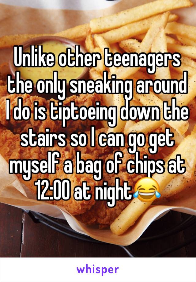 Unlike other teenagers the only sneaking around I do is tiptoeing down the stairs so I can go get myself a bag of chips at 12:00 at night😂