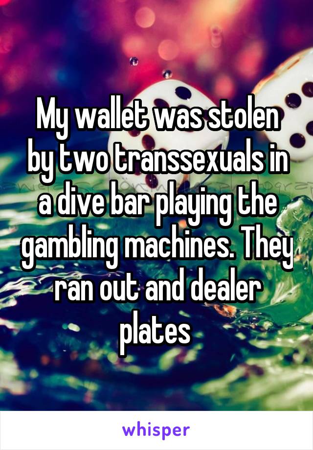 My wallet was stolen by two transsexuals in a dive bar playing the gambling machines. They ran out and dealer plates 