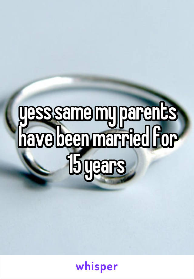 yess same my parents have been married for 15 years 