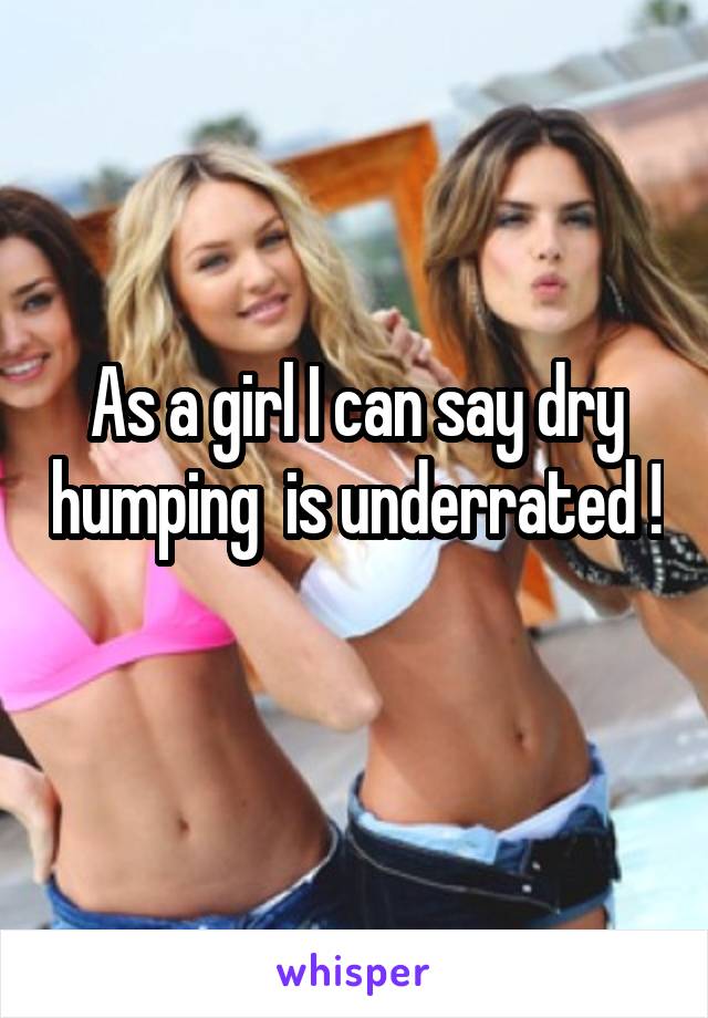 As a girl I can say dry humping  is underrated ! 