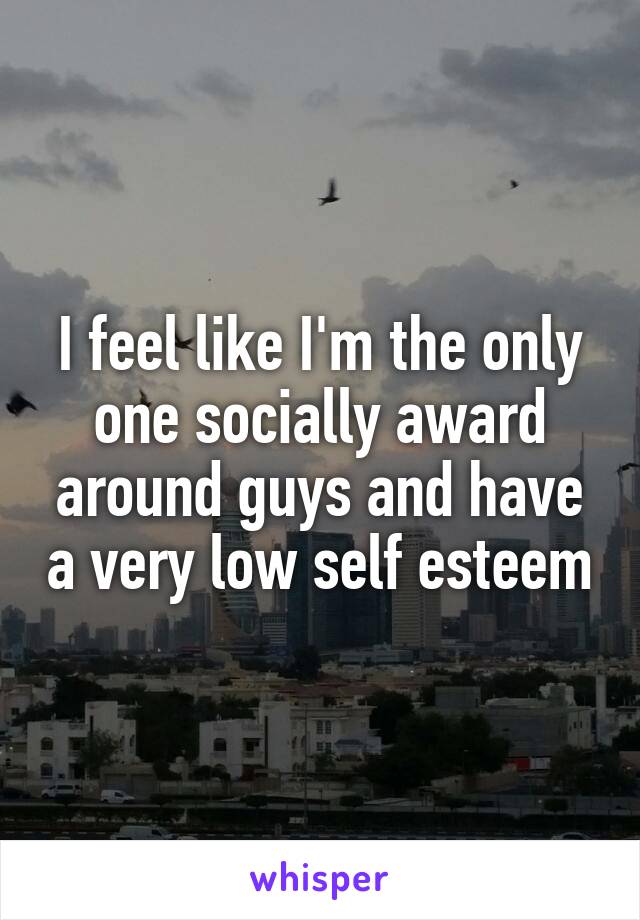 I feel like I'm the only one socially award around guys and have a very low self esteem