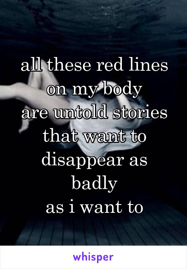 all these red lines
on my body
are untold stories
that want to
disappear as badly
as i want to