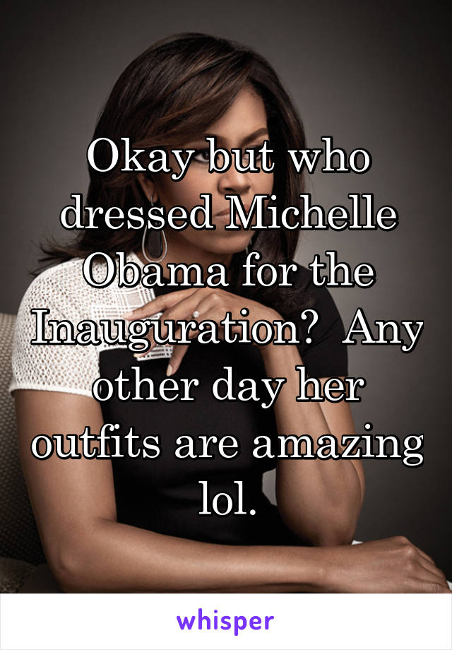 Okay but who dressed Michelle Obama for the Inauguration?  Any other day her outfits are amazing lol.