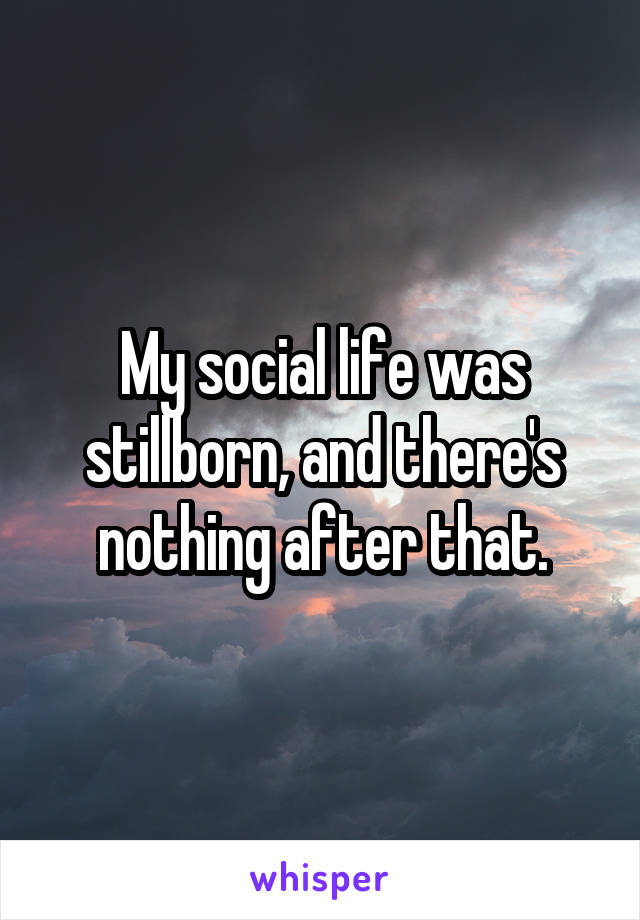 My social life was stillborn, and there's nothing after that.