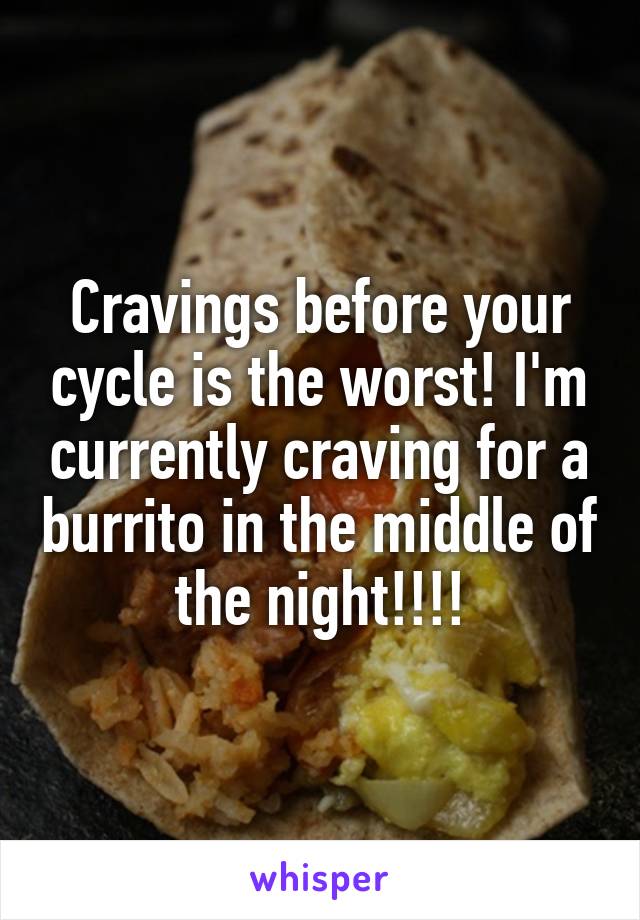 Cravings before your cycle is the worst! I'm currently craving for a burrito in the middle of the night!!!!