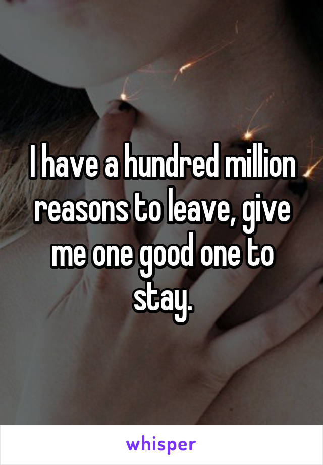 I have a hundred million reasons to leave, give me one good one to stay.