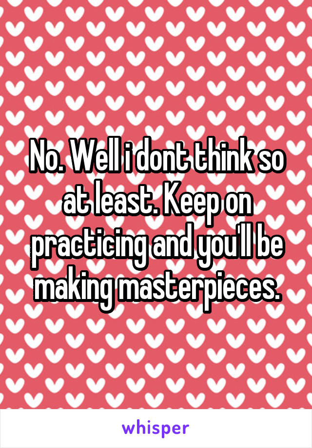 No. Well i dont think so at least. Keep on practicing and you'll be making masterpieces.