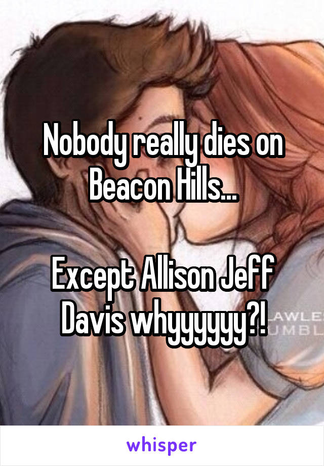 Nobody really dies on Beacon Hills...

Except Allison Jeff Davis whyyyyyy?!