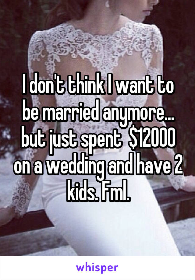 I don't think I want to be married anymore... but just spent  $12000 on a wedding and have 2 kids. Fml.