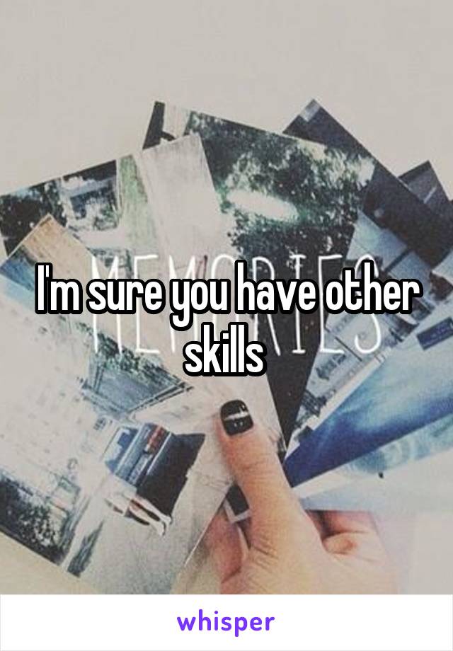 I'm sure you have other skills 