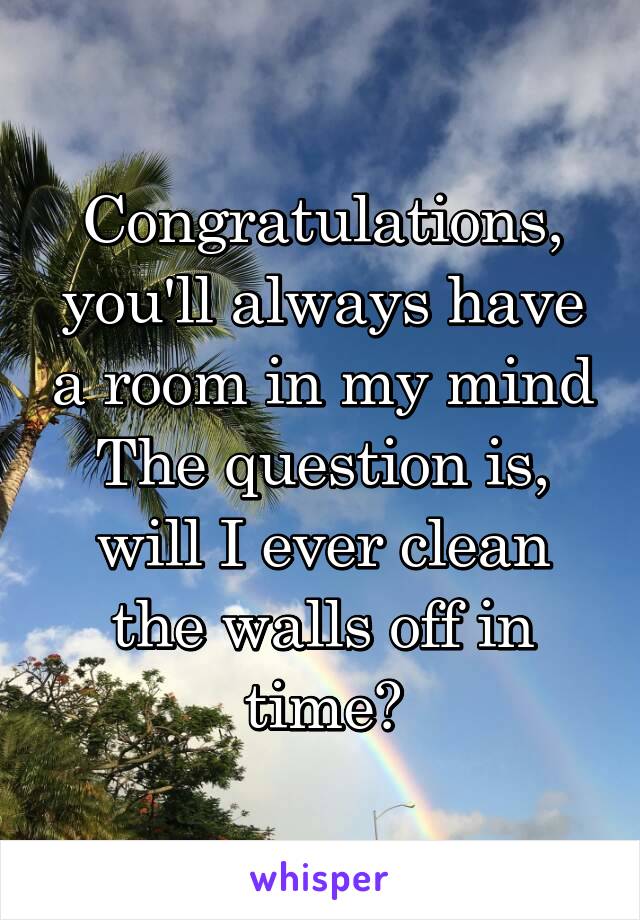 Congratulations, you'll always have a room in my mind
The question is, will I ever clean the walls off in time?