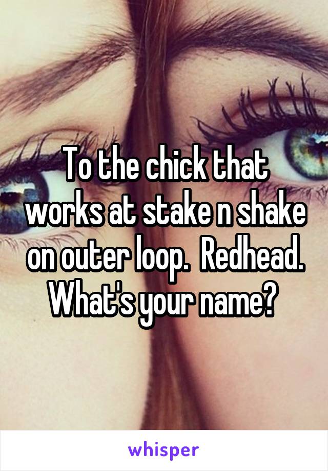 To the chick that works at stake n shake on outer loop.  Redhead. What's your name? 