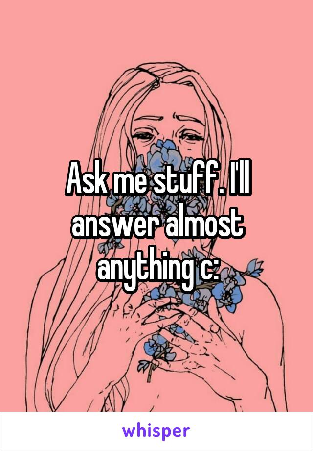 Ask me stuff. I'll answer almost anything c: