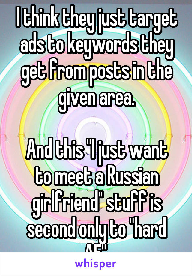 I think they just target ads to keywords they get from posts in the given area.

And this "I just want to meet a Russian girlfriend" stuff is second only to "hard AF".